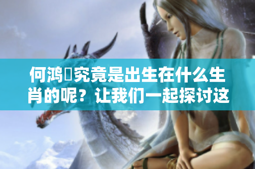何鸿燊究竟是出生在什么生肖的呢？让我们一起探讨这个有趣的话题吧！