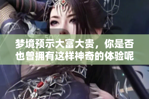 梦境预示大富大贵，你是否也曾拥有这样神奇的体验呢？