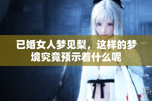 已婚女人梦见梨，这样的梦境究竟预示着什么呢
