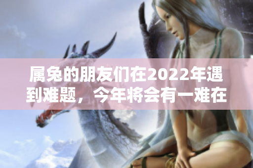 属兔的朋友们在2022年遇到难题，今年将会有一难在等着您