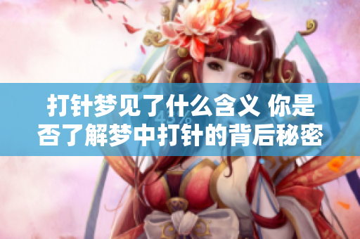打针梦见了什么含义 你是否了解梦中打针的背后秘密
