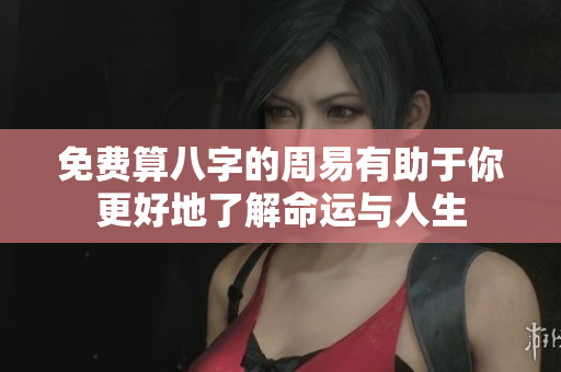 免费算八字的周易有助于你更好地了解命运与人生