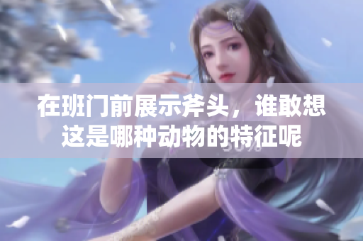 在班门前展示斧头，谁敢想这是哪种动物的特征呢