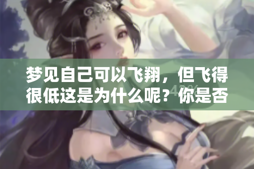 梦见自己可以飞翔，但飞得很低这是为什么呢？你是否有过这样的梦境体验？