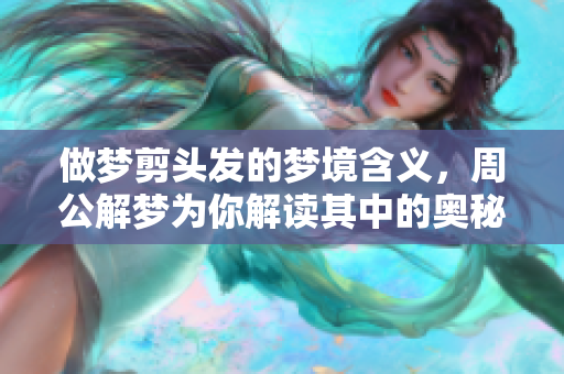 做梦剪头发的梦境含义，周公解梦为你解读其中的奥秘