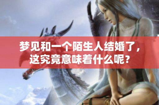 梦见和一个陌生人结婚了，这究竟意味着什么呢？
