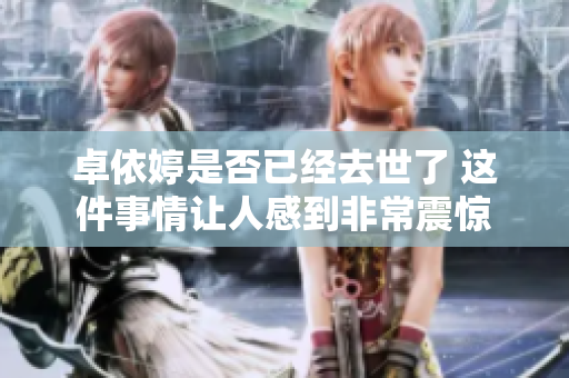 卓依婷是否已经去世了 这件事情让人感到非常震惊