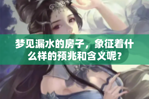 梦见漏水的房子，象征着什么样的预兆和含义呢？