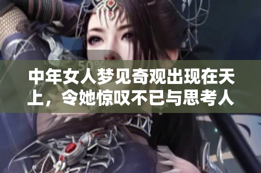 中年女人梦见奇观出现在天上，令她惊叹不已与思考人生。