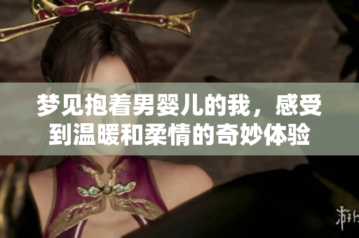 梦见抱着男婴儿的我，感受到温暖和柔情的奇妙体验