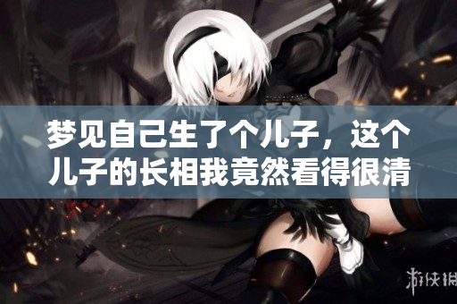 梦见自己生了个儿子，这个儿子的长相我竟然看得很清楚