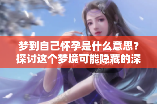 梦到自己怀孕是什么意思？探讨这个梦境可能隐藏的深层含义。