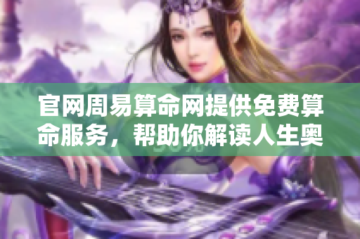 官网周易算命网提供免费算命服务，帮助你解读人生奥秘与未来之路