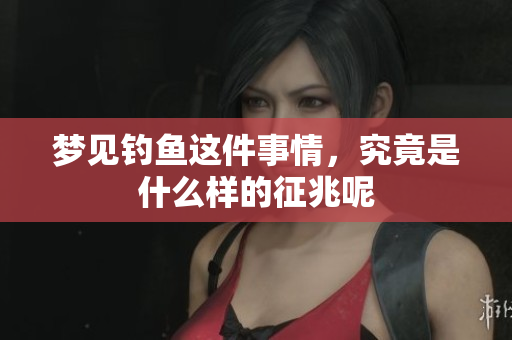 梦见钓鱼这件事情，究竟是什么样的征兆呢