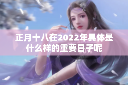 正月十八在2022年具体是什么样的重要日子呢