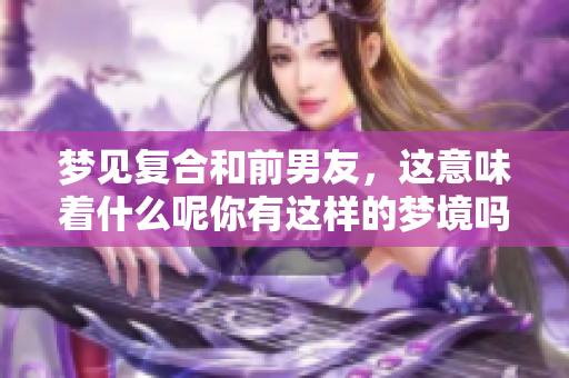 梦见复合和前男友，这意味着什么呢你有这样的梦境吗