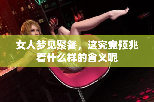 女人梦见聚餐，这究竟预兆着什么样的含义呢