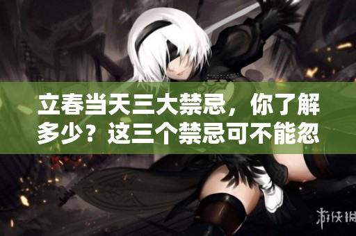 立春当天三大禁忌，你了解多少？这三个禁忌可不能忽视哦