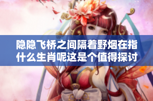隐隐飞桥之间隔着野烟在指什么生肖呢这是个值得探讨的问题