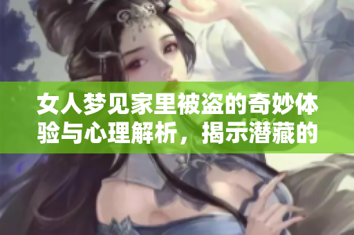 女人梦见家里被盗的奇妙体验与心理解析，揭示潜藏的情感与恐惧