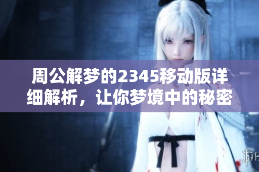 周公解梦的2345移动版详细解析，让你梦境中的秘密浮出水面