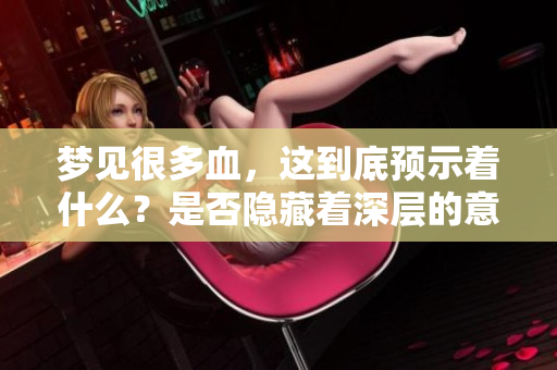 梦见很多血，这到底预示着什么？是否隐藏着深层的意义呢？
