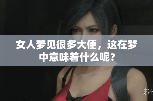 女人梦见很多大便，这在梦中意味着什么呢？