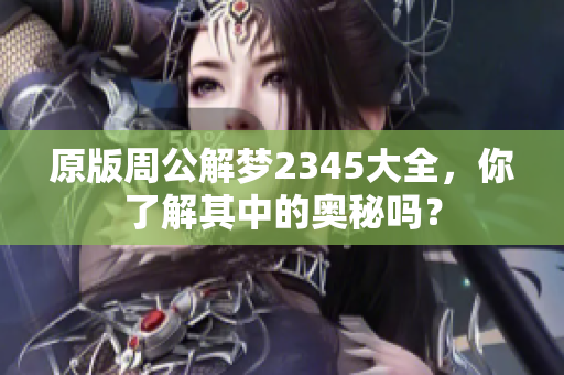 原版周公解梦2345大全，你了解其中的奥秘吗？