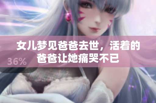 女儿梦见爸爸去世，活着的爸爸让她痛哭不已
