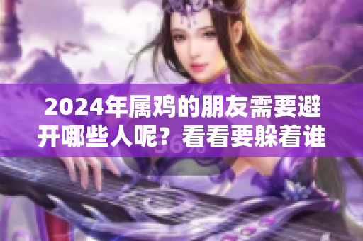 2024年属鸡的朋友需要避开哪些人呢？看看要躲着谁吧！