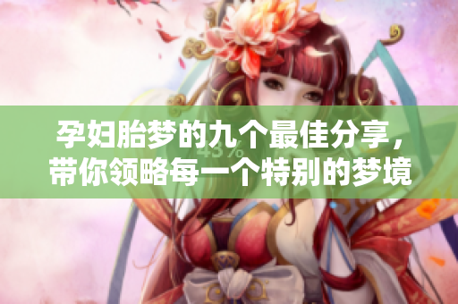 孕妇胎梦的九个最佳分享，带你领略每一个特别的梦境体验