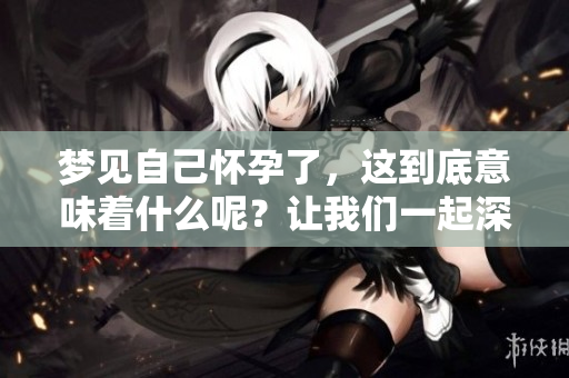 梦见自己怀孕了，这到底意味着什么呢？让我们一起深入探讨一下。