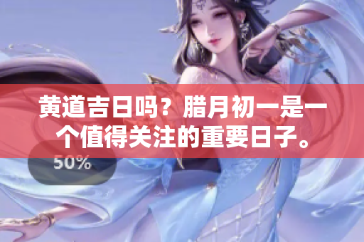 黄道吉日吗？腊月初一是一个值得关注的重要日子。