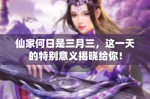 仙家何日是三月三，这一天的特别意义揭晓给你！