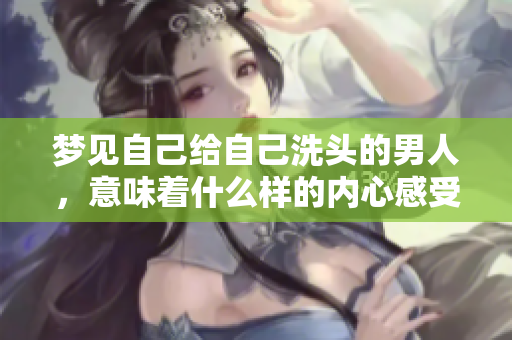 梦见自己给自己洗头的男人，意味着什么样的内心感受呢