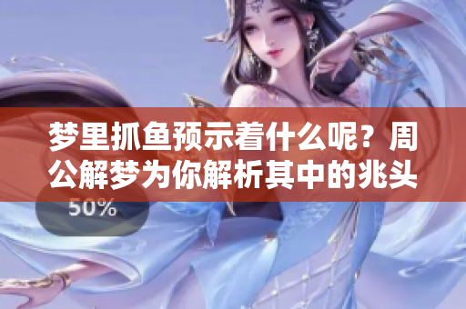 梦里抓鱼预示着什么呢？周公解梦为你解析其中的兆头