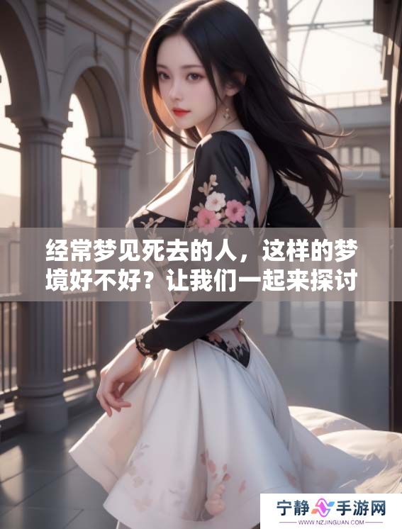 经常梦见死去的人，这样的梦境好不好？让我们一起来探讨一下。