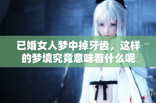 已婚女人梦中掉牙齿，这样的梦境究竟意味着什么呢