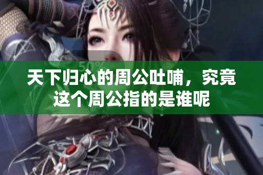 天下归心的周公吐哺，究竟这个周公指的是谁呢