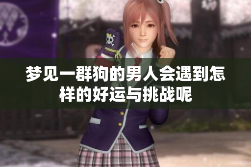 梦见一群狗的男人会遇到怎样的好运与挑战呢