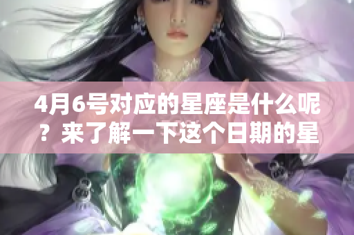 4月6号对应的星座是什么呢？来了解一下这个日期的星座特点吧