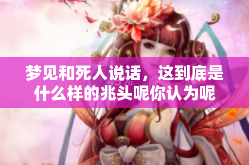 梦见和死人说话，这到底是什么样的兆头呢你认为呢