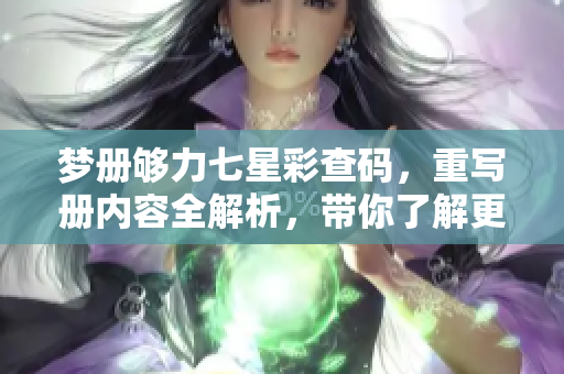 梦册够力七星彩查码，重写册内容全解析，带你了解更多信息