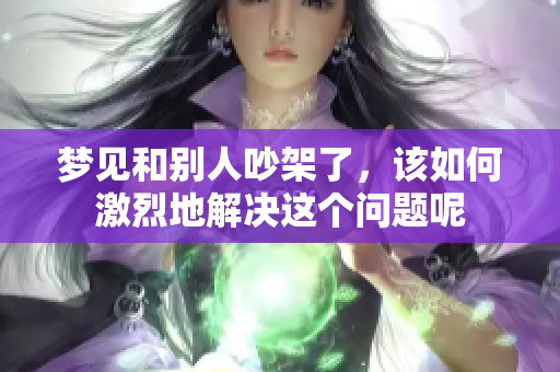 梦见和别人吵架了，该如何激烈地解决这个问题呢