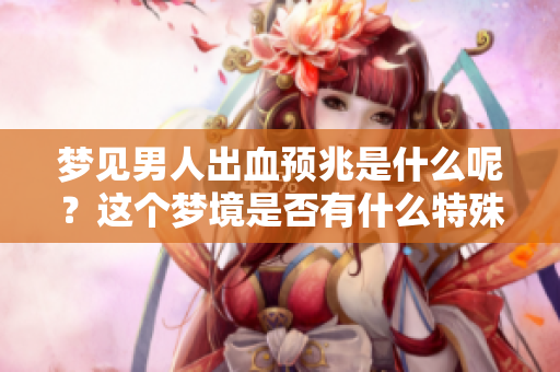 梦见男人出血预兆是什么呢？这个梦境是否有什么特殊的含义呢？