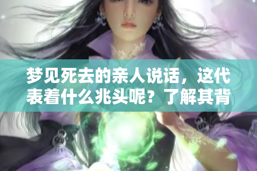 梦见死去的亲人说话，这代表着什么兆头呢？了解其背后的意义很重要。
