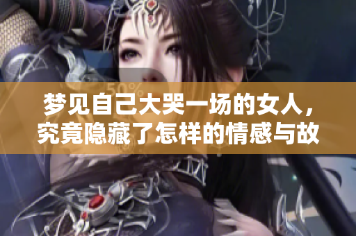 梦见自己大哭一场的女人，究竟隐藏了怎样的情感与故事呢