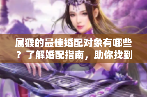 属猴的最佳婚配对象有哪些？了解婚配指南，助你找到理想伴侣。