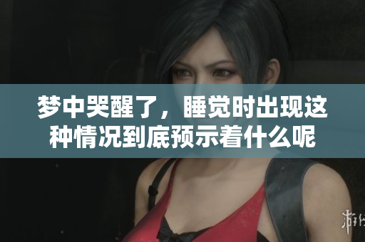 梦中哭醒了，睡觉时出现这种情况到底预示着什么呢