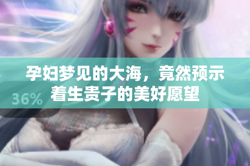 孕妇梦见的大海，竟然预示着生贵子的美好愿望